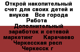 Открой накопительный счет для своих детей и внуков - Все города Работа » Дополнительный заработок и сетевой маркетинг   . Карачаево-Черкесская респ.,Черкесск г.